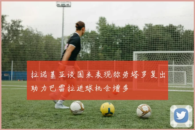 拉诺基亚谈国米表现称劳塔罗复出助力巴雷拉进球机会增多