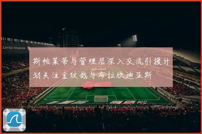 斯帕莱蒂与管理层深入交流引援计划关注金玟哉与布拉欣迪亚斯
