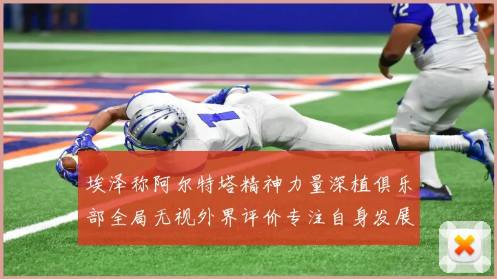 埃泽称阿尔特塔精神力量深植俱乐部全局无视外界评价专注自身发展