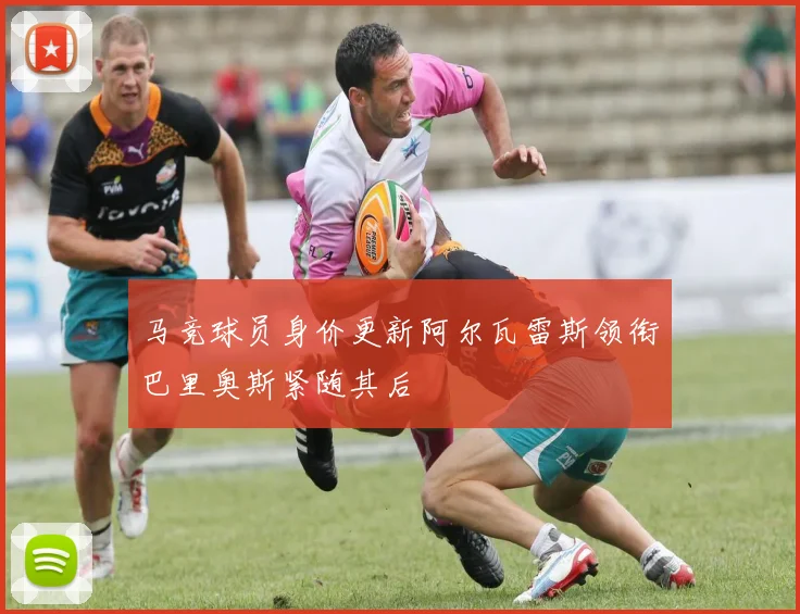 马竞球员身价更新阿尔瓦雷斯领衔巴里奥斯紧随其后
