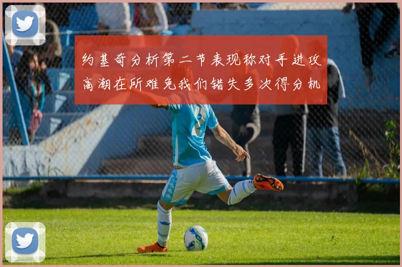 约基奇分析第二节表现称对手进攻高潮在所难免我们错失多次得分机会