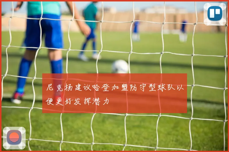 尼克杨建议哈登加盟防守型球队以便更好发挥潜力