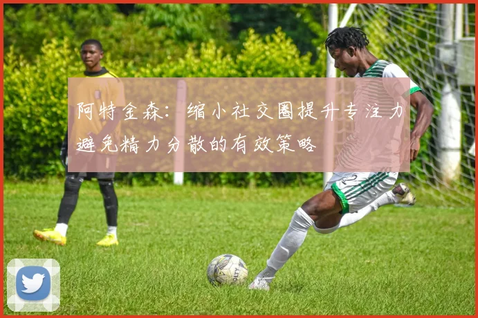 阿特金森：缩小社交圈提升专注力避免精力分散的有效策略