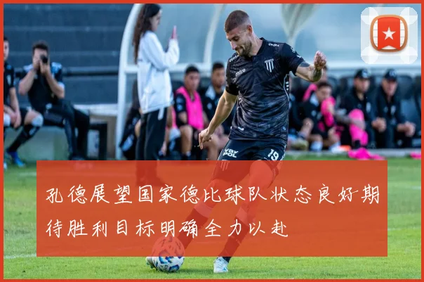 孔德展望国家德比球队状态良好期待胜利目标明确全力以赴