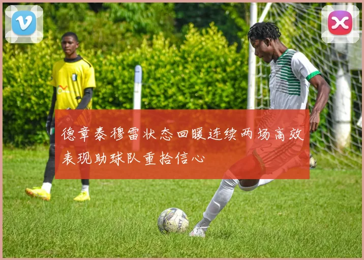 德章泰穆雷状态回暖连续两场高效表现助球队重拾信心