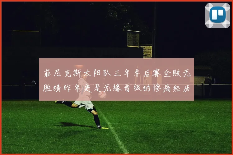 菲尼克斯太阳队三年季后赛全败无胜绩昨年更是无缘晋级的惨痛经历