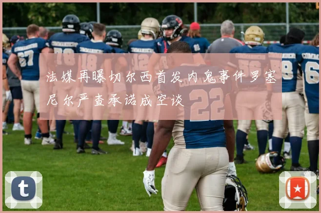 法媒再曝切尔西首发内鬼事件罗塞尼尔严查承诺成空谈