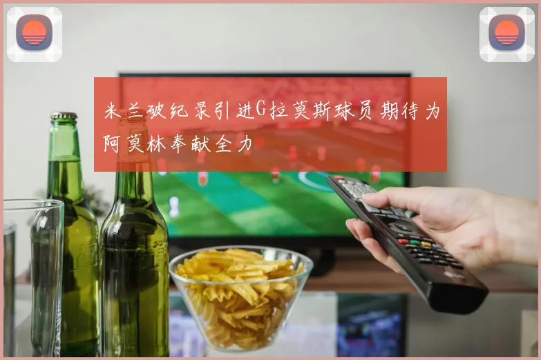 米兰破纪录引进G拉莫斯球员期待为阿莫林奉献全力
