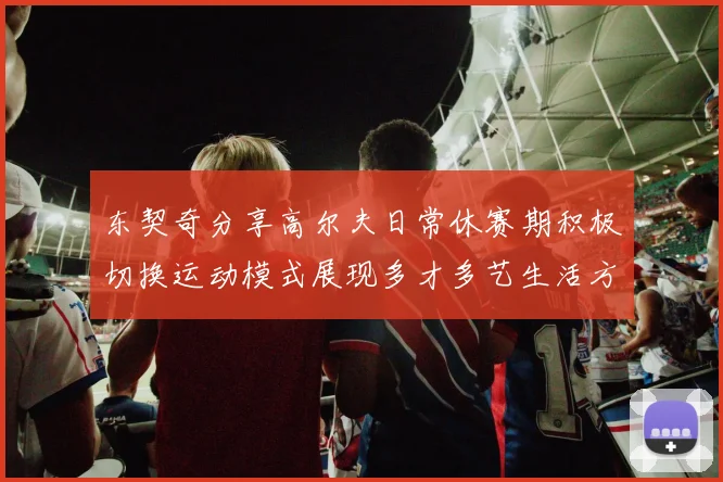 东契奇分享高尔夫日常休赛期积极切换运动模式展现多才多艺生活方式