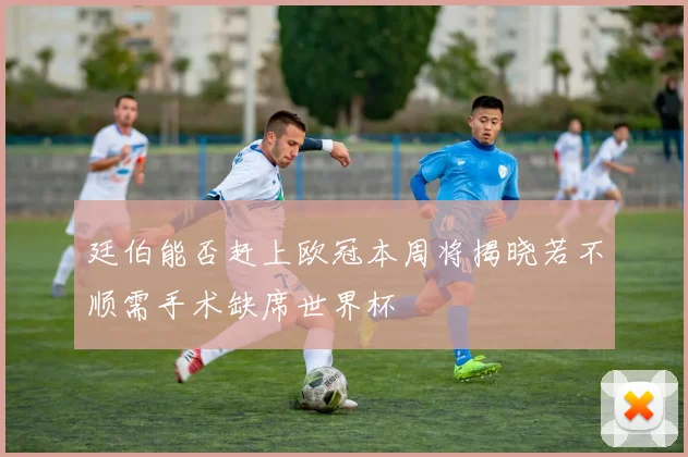 廷伯能否赶上欧冠本周将揭晓若不顺需手术缺席世界杯