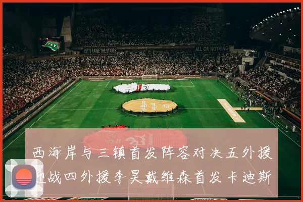 西海岸与三镇首发阵容对决五外援迎战四外援李昊戴维森首发卡迪斯出战