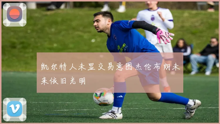 凯尔特人未显交易意图杰伦布朗未来依旧光明